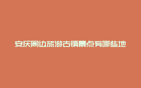 安庆周边旅游古镇景点有哪些地方，安庆的景点有哪些地方