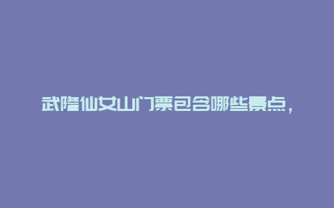 武隆仙女山门票包含哪些景点，武隆仙女山有几个景点值得去看