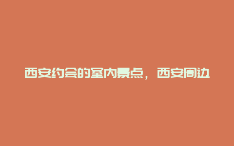 西安约会的室内景点，西安周边游适合情侣约会去的地方