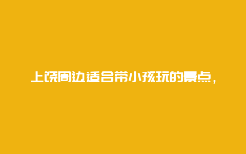 上饶周边适合带小孩玩的景点，上饶带娃玩的地方