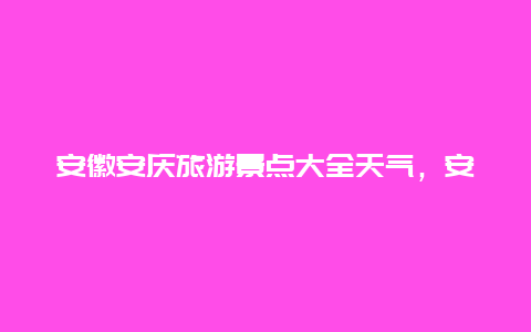 安徽安庆旅游景点大全天气，安庆旅游景点大全一日游