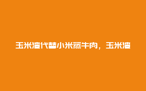 玉米渣代替小米蒸牛肉，玉米渣可以蒸米饭吗