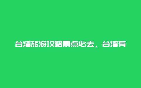 台湾旅游攻略景点必去，台湾有旅游景点