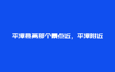 平潭县离那个景点近，平潭附近景点推荐