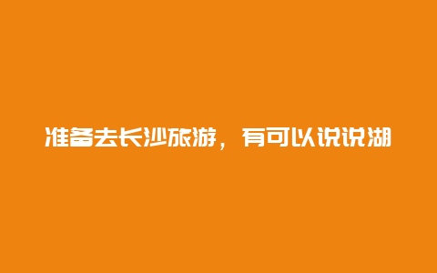 准备去长沙旅游，有可以说说湖南长沙旅游攻略的吗？