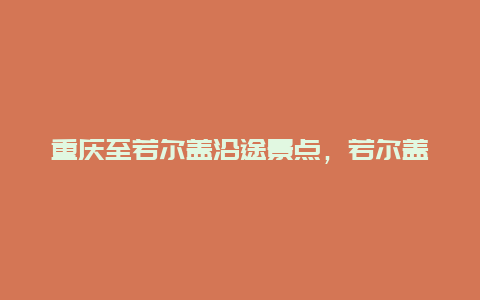 重庆至若尔盖沿途景点，若尔盖到重庆途中的景点