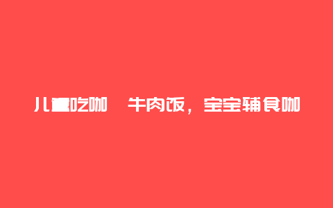 儿童吃咖喱牛肉饭，宝宝辅食咖喱牛肉饭