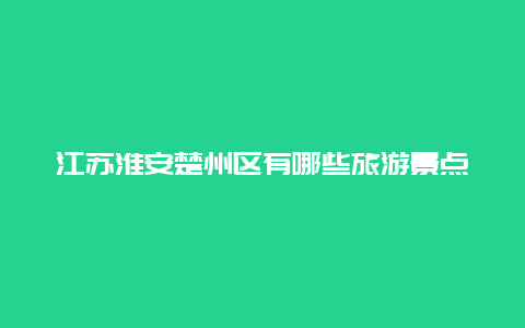 江苏淮安楚州区有哪些旅游景点，江苏淮安楚州区有哪些旅游景点图片