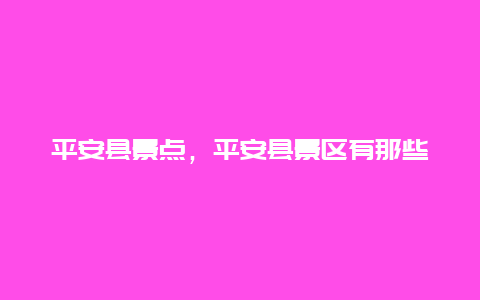 平安县景点，平安县景区有那些