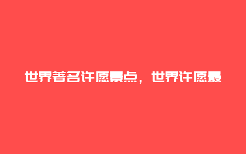 世界著名许愿景点，世界许愿最灵的地方