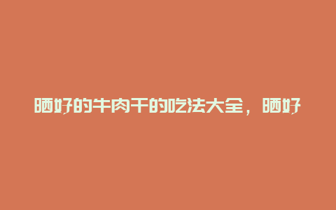 晒好的牛肉干的吃法大全，晒好的牛肉干怎么做菜