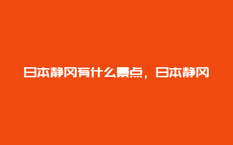 日本静冈有什么景点，日本静冈旅游景点