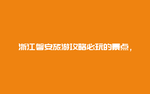 浙江磐安旅游攻略必玩的景点，磐安旅游必去的景点