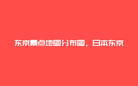 东京景点地图分布图，日本东京都地图