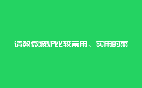 请教微波炉比较常用、实用的菜谱