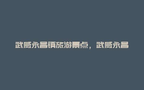 武威永昌镇旅游景点，武威永昌镇旅游景点有哪些