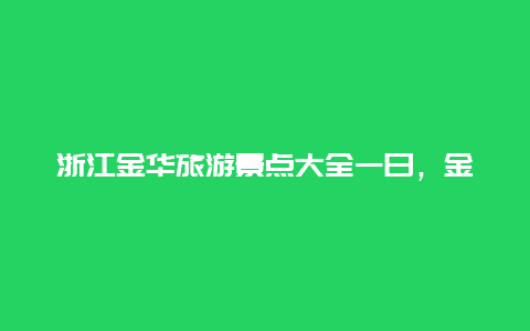 浙江金华旅游景点大全一日，金华旅游景点推荐一日游