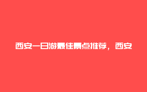 西安一日游最佳景点推荐，西安一日游最佳景点推荐携程