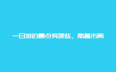 一日游的景点有哪些，南昌市周边一日游的景点有哪些