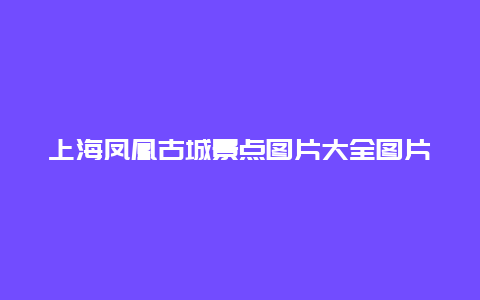 上海凤凰古城景点图片大全图片大全图片，凤凰古城图片 风景区