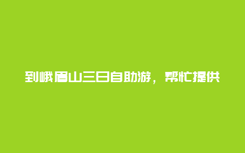 到峨眉山三日自助游，帮忙提供一些住宿信息，哪里可以住到便宜的地方，又不耽误旅游的行程。