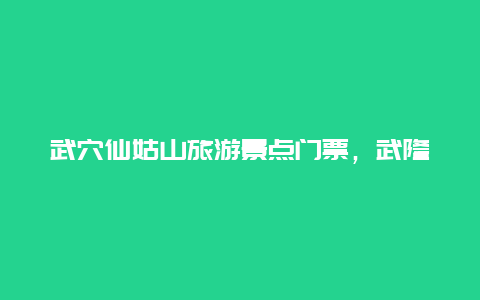 武穴仙姑山旅游景点门票，武隆仙女山景区门票价格