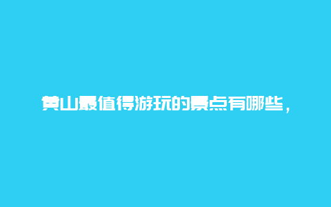 黄山最值得游玩的景点有哪些，黄山最值得游玩的景点有哪些图片