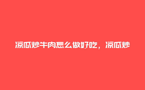 凉瓜炒牛肉怎么做好吃，凉瓜炒牛肉的做法大全