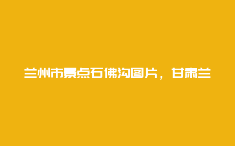 兰州市景点石佛沟图片，甘肃兰州石佛沟国家森林公园