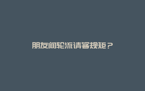 朋友间轮流请客规矩？