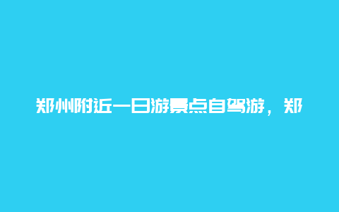 郑州附近一日游景点自驾游，郑州周边自驾游一日游景点大全