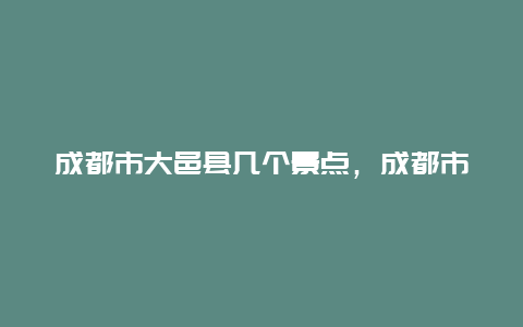 成都市大邑县几个景点，成都市大邑县几个景点有哪些