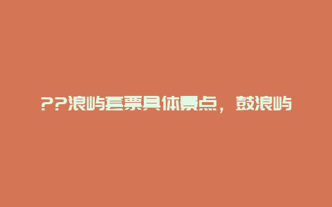 ??浪屿套票具体景点，鼓浪屿景点套票哪里买