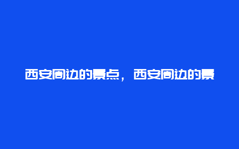 西安周边的景点，西安周边的景点排名