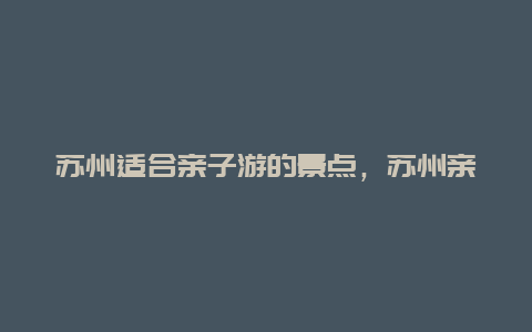 苏州适合亲子游的景点，苏州亲子游玩景点推荐