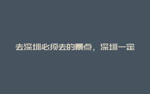 去深圳必须去的景点，深圳一定要去的景点