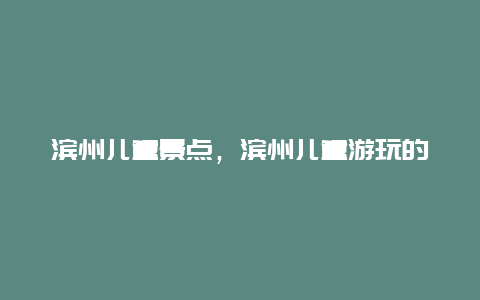 滨州儿童景点，滨州儿童游玩的地方