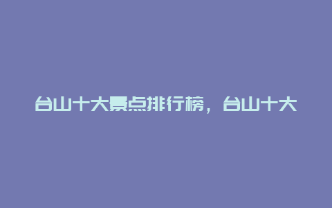 台山十大景点排行榜，台山十大景点排名