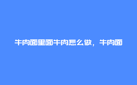 牛肉面里面牛肉怎么做，牛肉面里面牛肉怎么做才好吃