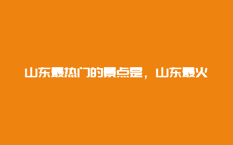 山东最热门的景点是，山东最火的景点