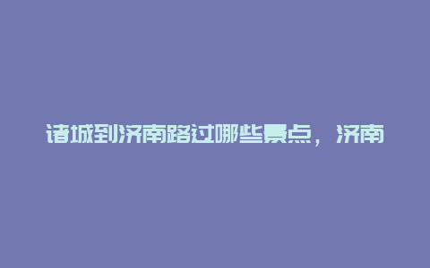 诸城到济南路过哪些景点，济南到诸城沿途有什么景点