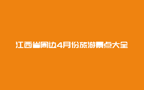 江西省周边4月份旅游景点大全，江西各地旅游景点