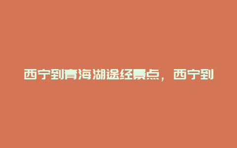 西宁到青海湖途经景点，西宁到青海湖途径哪些地方