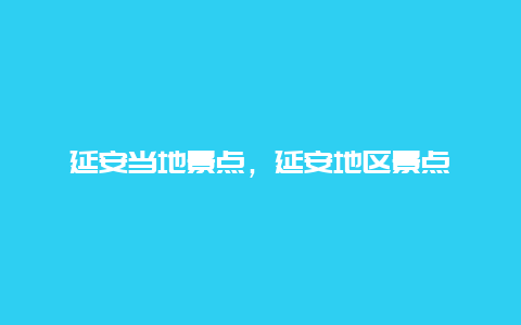 延安当地景点，延安地区景点