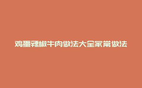 鸡蛋辣椒牛肉做法大全家常做法大全集，鸡蛋辣椒牛肉做法大全家常做法大全集图片