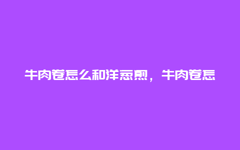 牛肉卷怎么和洋葱煎，牛肉卷怎么和洋葱煎才好吃