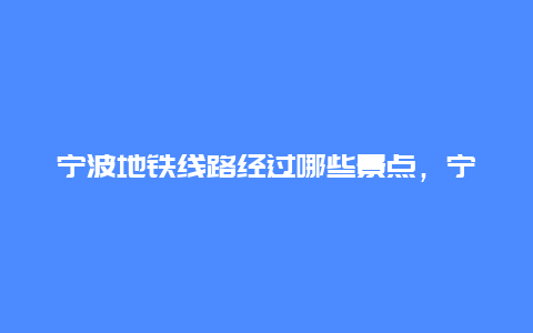 宁波地铁线路经过哪些景点，宁波地铁站景点