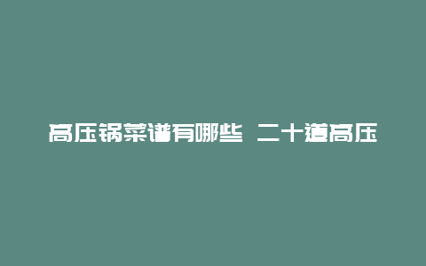 高压锅菜谱有哪些 二十道高压锅菜谱推荐