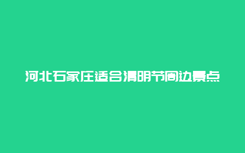 河北石家庄适合清明节周边景点，石家庄清明节好去处