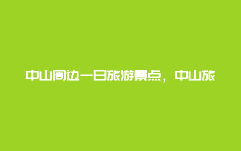 中山周边一日旅游景点，中山旅游必去的景点